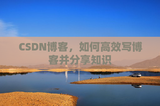 CSDN博客，如何高效写博客并分享知识