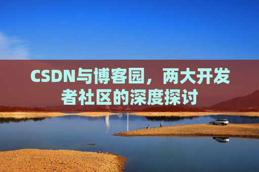 CSDN与博客园，两大开发者社区的深度探讨
