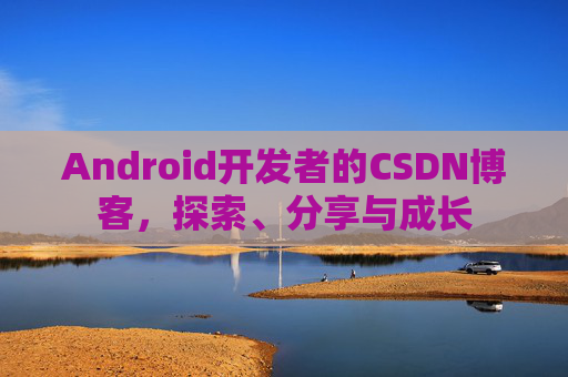 Android开发者的CSDN博客，探索、分享与成长