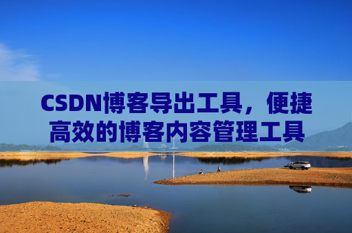 CSDN博客导出工具，便捷高效的博客内容管理工具